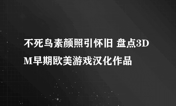 不死鸟素颜照引怀旧 盘点3DM早期欧美游戏汉化作品