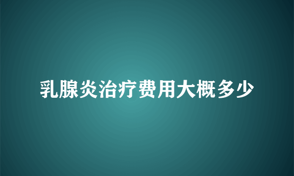 乳腺炎治疗费用大概多少