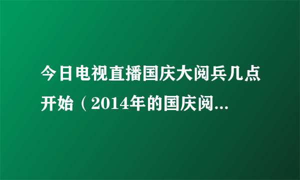 今日电视直播国庆大阅兵几点开始（2014年的国庆阅兵式是在几点举行，什么时候有直播）