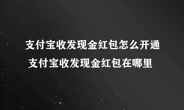 支付宝收发现金红包怎么开通 支付宝收发现金红包在哪里