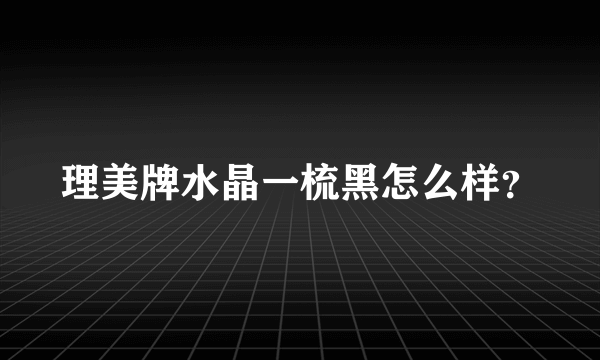 理美牌水晶一梳黑怎么样？