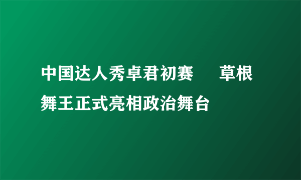 中国达人秀卓君初赛     草根舞王正式亮相政治舞台