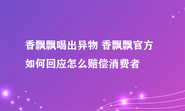 香飘飘喝出异物 香飘飘官方如何回应怎么赔偿消费者