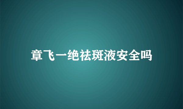 章飞一绝祛斑液安全吗