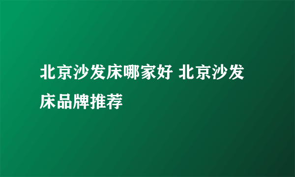 北京沙发床哪家好 北京沙发床品牌推荐