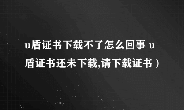 u盾证书下载不了怎么回事 u盾证书还未下载,请下载证书）