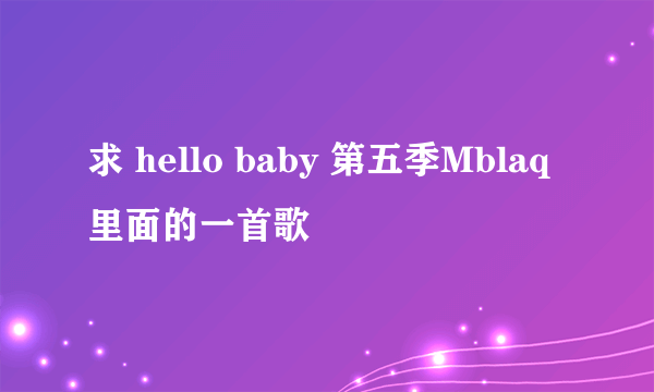 求 hello baby 第五季Mblaq 里面的一首歌