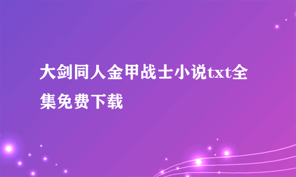 大剑同人金甲战士小说txt全集免费下载