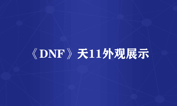 《DNF》天11外观展示