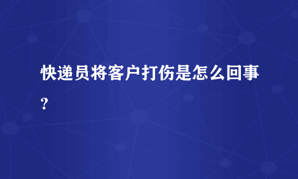 快递员将客户打伤是怎么回事？