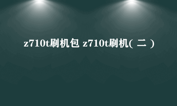 z710t刷机包 z710t刷机( 二 )