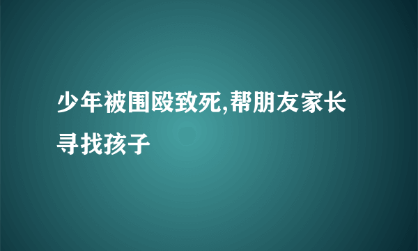 少年被围殴致死,帮朋友家长寻找孩子