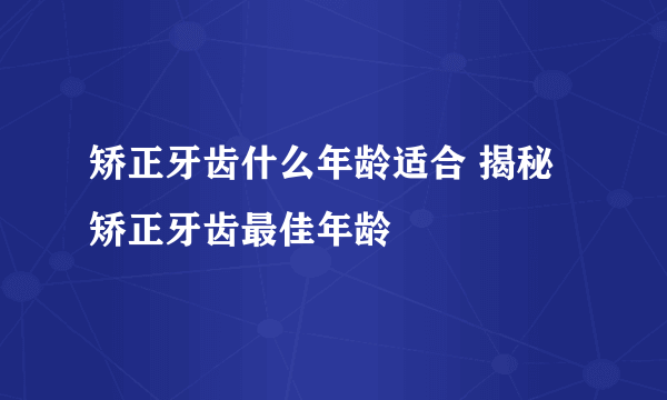 矫正牙齿什么年龄适合 揭秘矫正牙齿最佳年龄