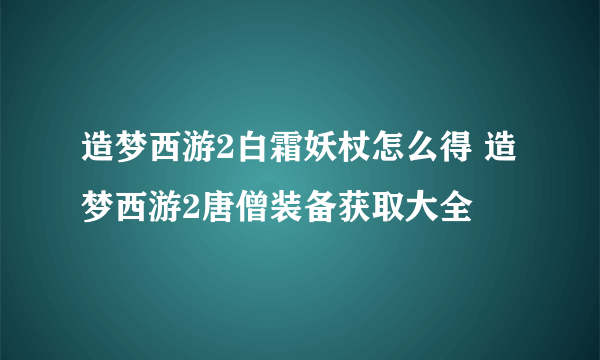 造梦西游2白霜妖杖怎么得 造梦西游2唐僧装备获取大全