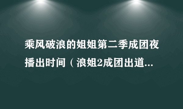 乘风破浪的姐姐第二季成团夜播出时间（浪姐2成团出道名单泄露）