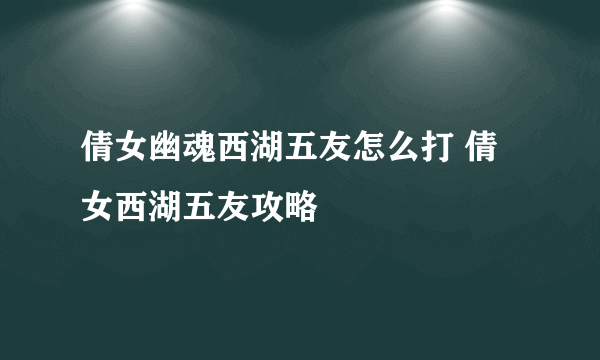 倩女幽魂西湖五友怎么打 倩女西湖五友攻略