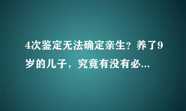 4次鉴定无法确定亲生？养了9岁的儿子，究竟有没有必要亲子鉴定？