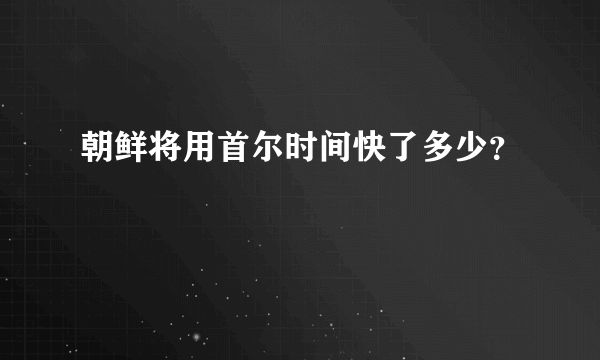 朝鲜将用首尔时间快了多少？