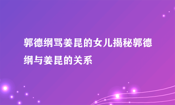 郭德纲骂姜昆的女儿揭秘郭德纲与姜昆的关系