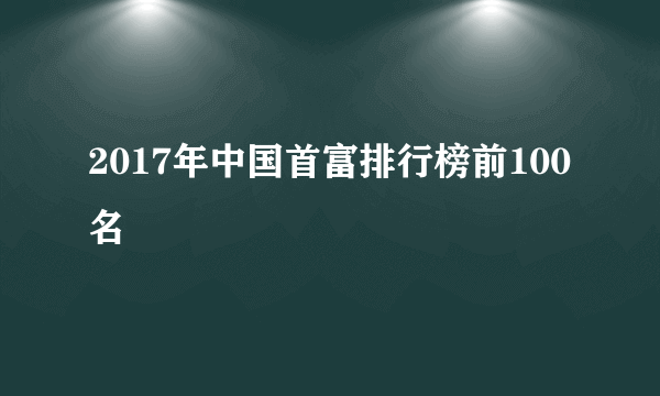 2017年中国首富排行榜前100名