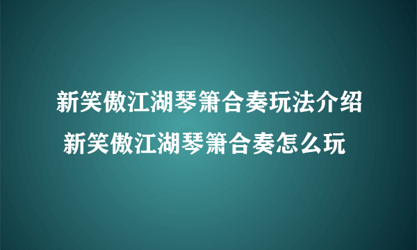 新笑傲江湖琴箫合奏玩法介绍 新笑傲江湖琴箫合奏怎么玩