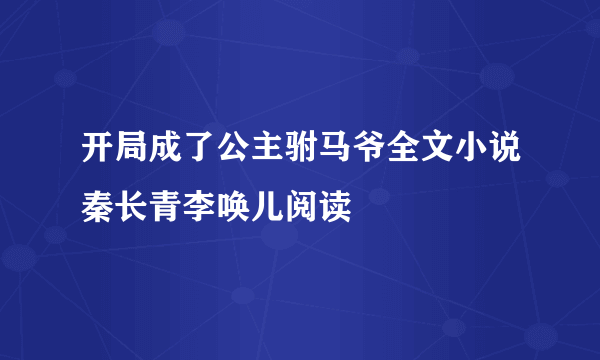 开局成了公主驸马爷全文小说秦长青李唤儿阅读