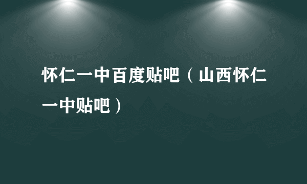 怀仁一中百度贴吧（山西怀仁一中贴吧）