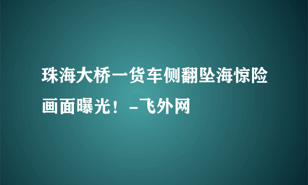 珠海大桥一货车侧翻坠海惊险画面曝光！-飞外网