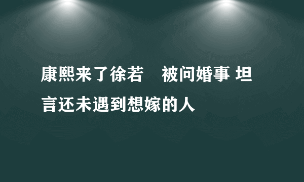 康熙来了徐若瑄被问婚事 坦言还未遇到想嫁的人