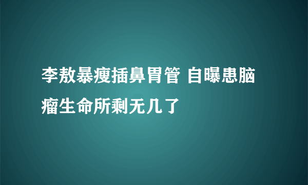 李敖暴瘦插鼻胃管 自曝患脑瘤生命所剩无几了