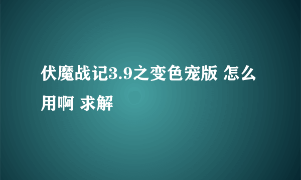 伏魔战记3.9之变色宠版 怎么用啊 求解