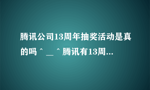 腾讯公司13周年抽奖活动是真的吗＾＿＾腾讯有13周年抽奖活动吗