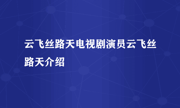 云飞丝路天电视剧演员云飞丝路天介绍