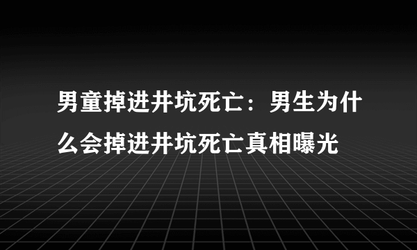 男童掉进井坑死亡：男生为什么会掉进井坑死亡真相曝光