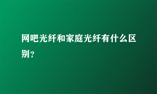 网吧光纤和家庭光纤有什么区别？