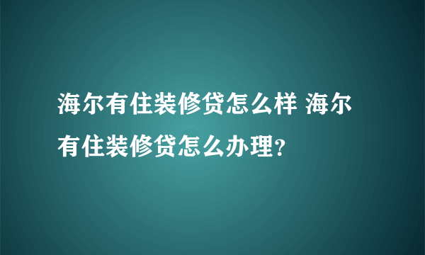 海尔有住装修贷怎么样 海尔有住装修贷怎么办理？