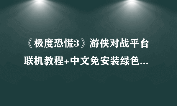 《极度恐慌3》游侠对战平台联机教程+中文免安装绿色硬盘版下载地址