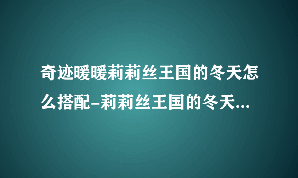 奇迹暖暖莉莉丝王国的冬天怎么搭配-莉莉丝王国的冬天高分搭配推荐