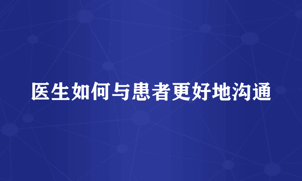 医生如何与患者更好地沟通