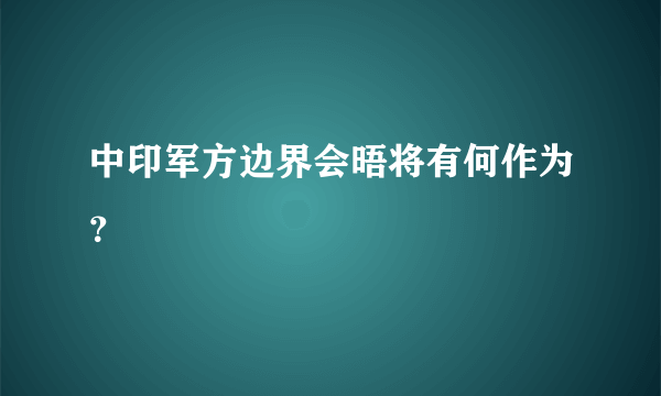 中印军方边界会晤将有何作为？