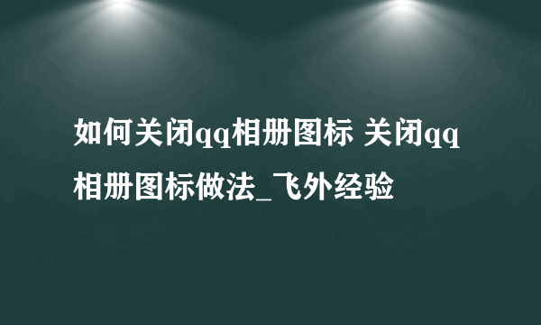 如何关闭qq相册图标 关闭qq相册图标做法_飞外经验