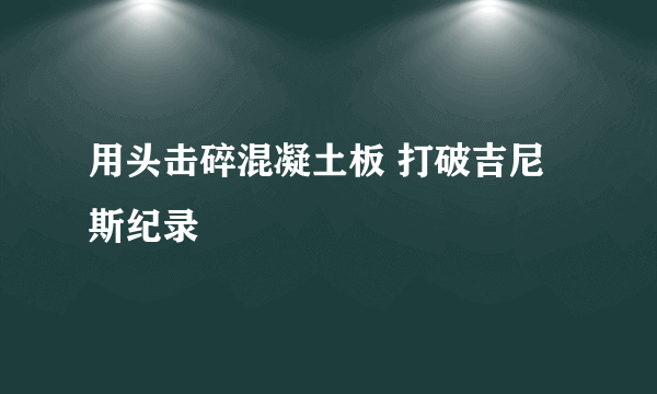 用头击碎混凝土板 打破吉尼斯纪录