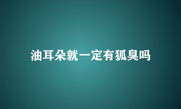 油耳朵就一定有狐臭吗