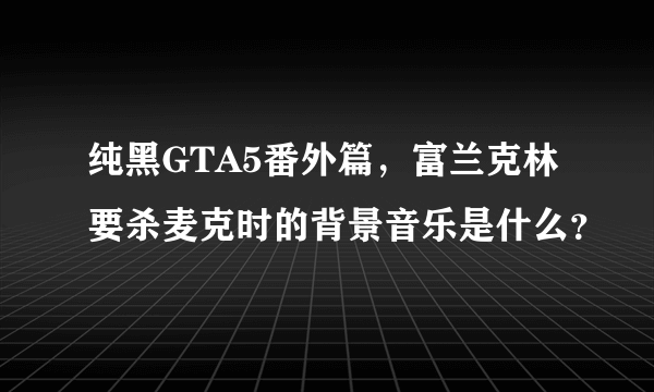 纯黑GTA5番外篇，富兰克林要杀麦克时的背景音乐是什么？