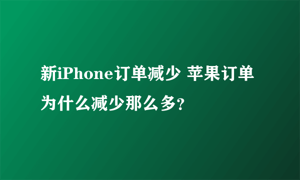 新iPhone订单减少 苹果订单为什么减少那么多？