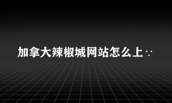 加拿大辣椒城网站怎么上∵