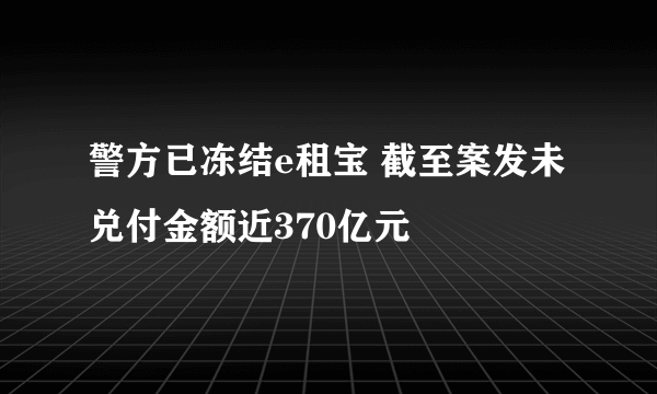 警方已冻结e租宝 截至案发未兑付金额近370亿元