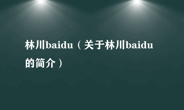 林川baidu（关于林川baidu的简介）