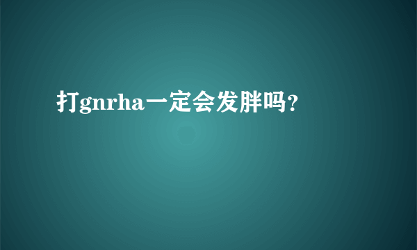 打gnrha一定会发胖吗？