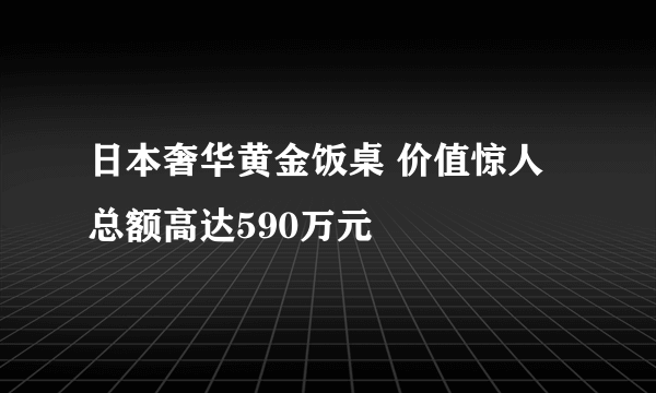 日本奢华黄金饭桌 价值惊人总额高达590万元